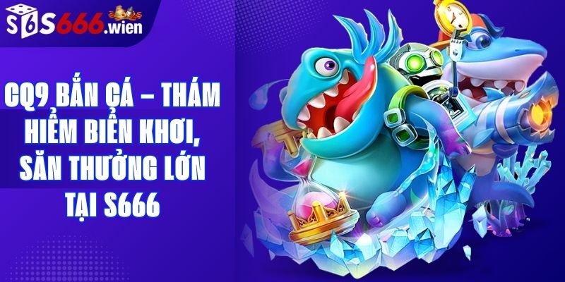CQ9 Bắn Cá – Thám Hiểm Biển Khơi, Săn Thưởng Lớn Tại S666