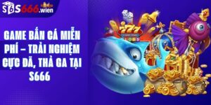 Game Bắn Cá Miễn Phí – Trải Nghiệm Cực Đã, Thả Ga Tại S666