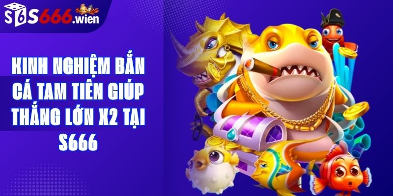 Kinh Nghiệm Bắn Cá Tam Tiên Giúp Thắng Lớn X2 Tại S666