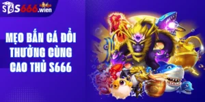 Mẹo bắn cá đổi thưởng cùng cao thủ S666