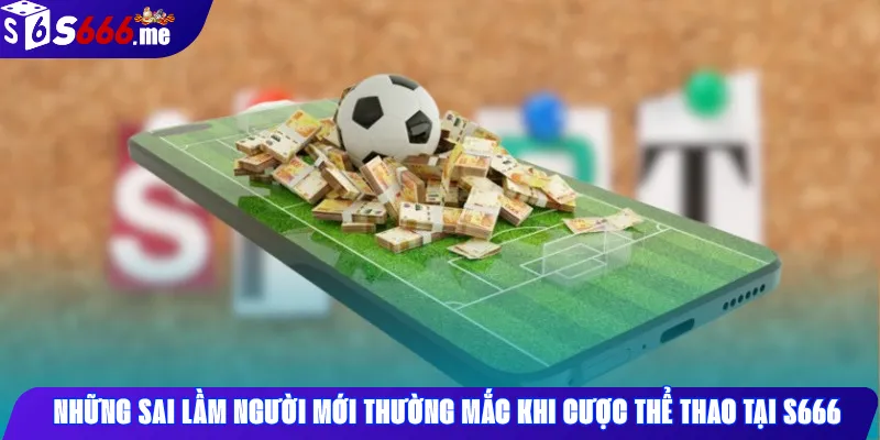 Những sai lầm người mới thường mắc khi cược thể thao tại S666