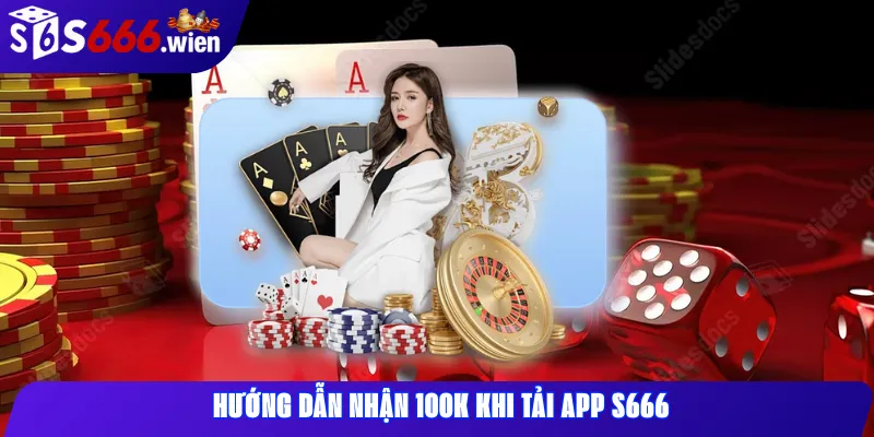 Hướng dẫn nhận 100K khi tải app s666 