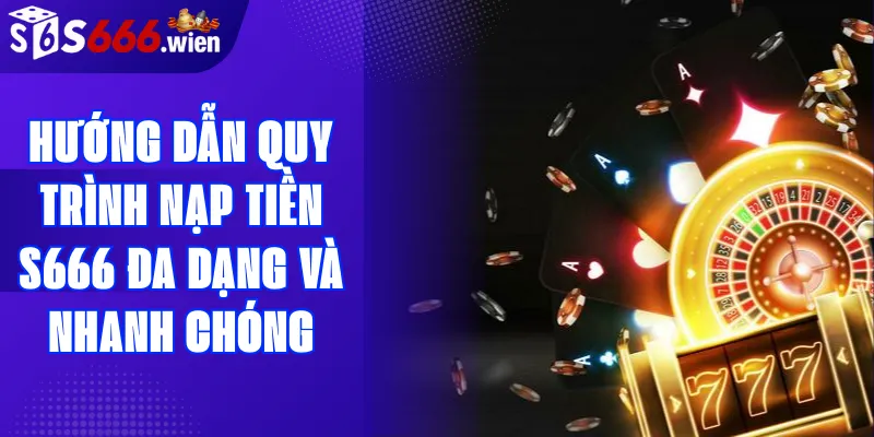 Hướng dẫn quy trình nạp tiền S666 đa dạng và nhanh chóng