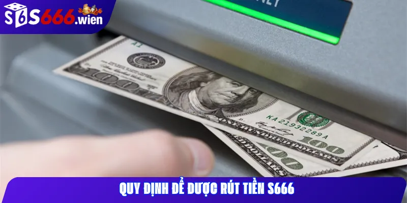 Quy định để được rút tiền S666